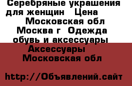 Серебряные украшения для женщин › Цена ­ 3 000 - Московская обл., Москва г. Одежда, обувь и аксессуары » Аксессуары   . Московская обл.